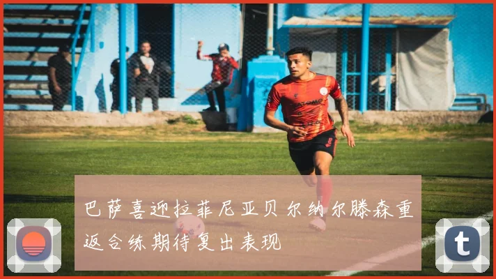 巴萨喜迎拉菲尼亚贝尔纳尔滕森重返合练期待复出表现