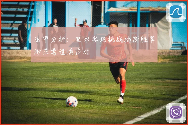 法甲分析：里尔客场挑战梅斯胜算渺茫需谨慎应对