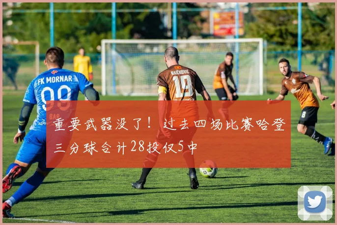 重要武器没了！过去四场比赛哈登三分球合计28投仅5中
