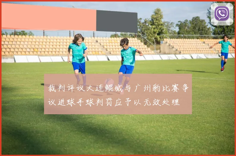 裁判评议大连鲲城与广州豹比赛争议进球手球判罚应予以无效处理