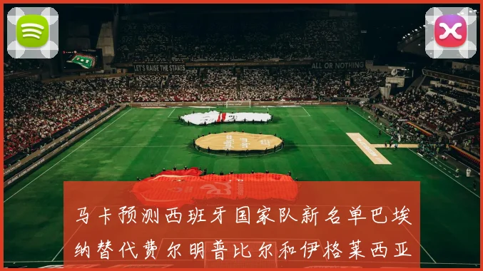 马卡预测西班牙国家队新名单巴埃纳替代费尔明普比尔和伊格莱西亚斯入选