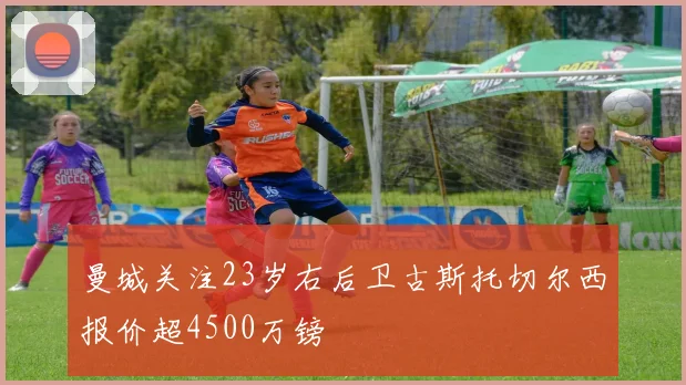 曼城关注23岁右后卫古斯托切尔西报价超4500万镑