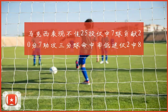 马克西表现不佳25投仅中7球贡献20分7助攻三分球命中率低迷仅2中8