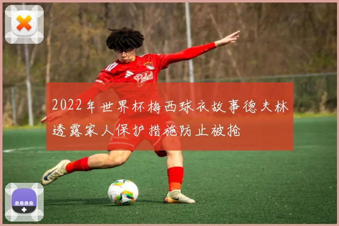 2022年世界杯梅西球衣故事德夫林透露家人保护措施防止被抢