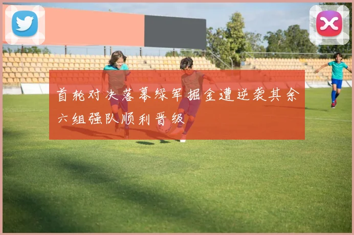 首轮对决落幕绿军掘金遭逆袭其余六组强队顺利晋级