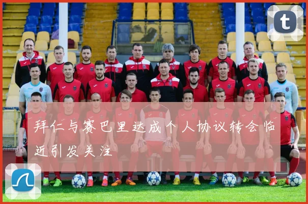 拜仁与赛巴里达成个人协议转会临近引发关注