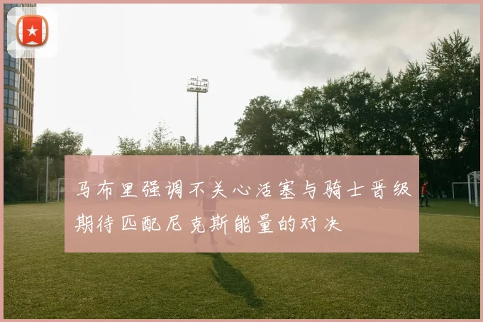 马布里强调不关心活塞与骑士晋级期待匹配尼克斯能量的对决