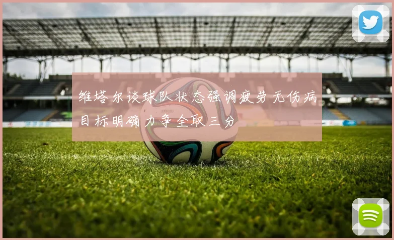 维塔尔谈球队状态强调疲劳无伤病目标明确力争全取三分