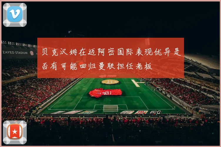贝克汉姆在迈阿密国际表现优异是否有可能回归曼联担任老板