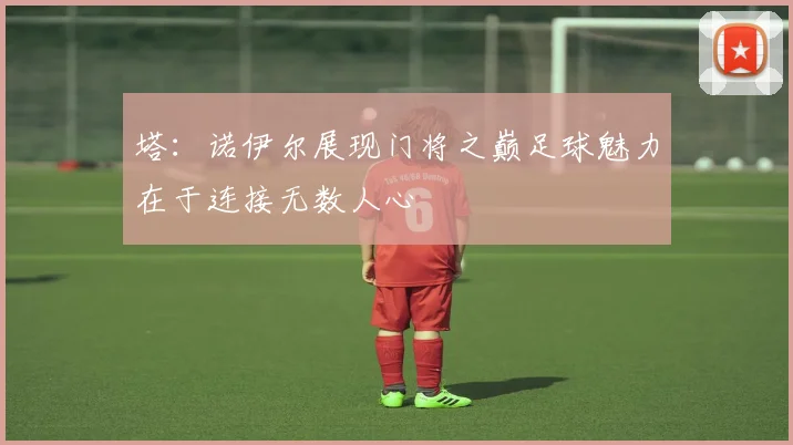 塔：诺伊尔展现门将之巅足球魅力在于连接无数人心