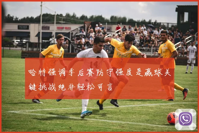 哈特强调季后赛防守强度是赢球关键挑战绝非轻松可言