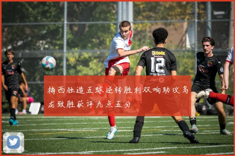 梅西独造五球逆转胜利双响助攻乌龙致胜获评九点五分