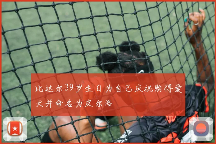 比达尔39岁生日为自己庆祝购得爱犬并命名为皮尔洛