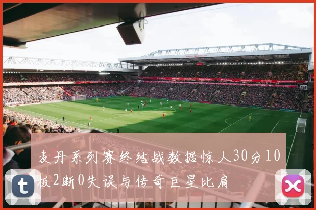 麦丹系列赛终结战数据惊人30分10板2断0失误与传奇巨星比肩
