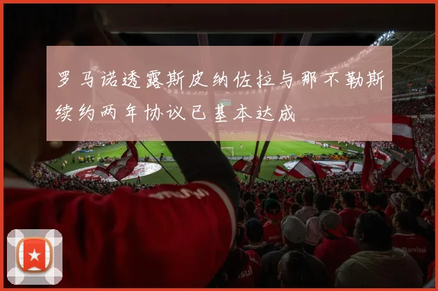 罗马诺透露斯皮纳佐拉与那不勒斯续约两年协议已基本达成