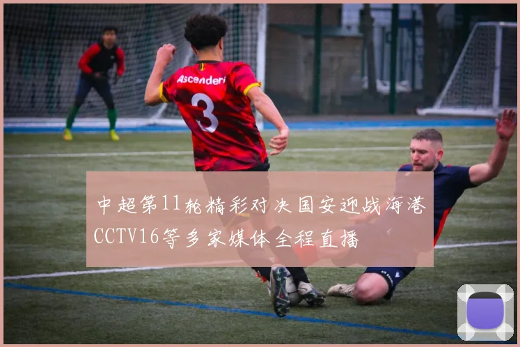中超第11轮精彩对决国安迎战海港CCTV16等多家媒体全程直播