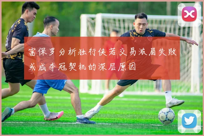 富保罗分析独行侠若交易浓眉失败或成夺冠契机的深层原因