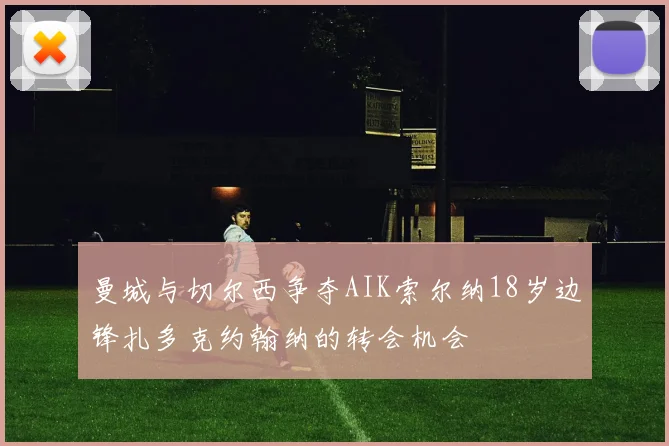 曼城与切尔西争夺AIK索尔纳18岁边锋扎多克约翰纳的转会机会