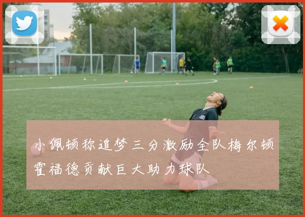 小佩顿称追梦三分激励全队梅尔顿霍福德贡献巨大助力球队