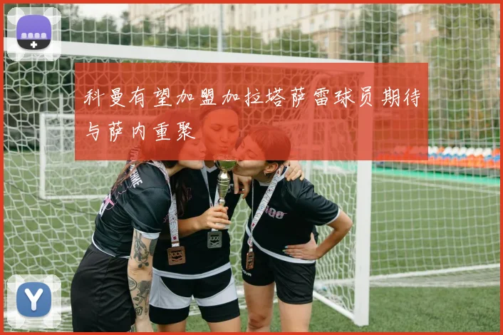 科曼有望加盟加拉塔萨雷球员期待与萨内重聚