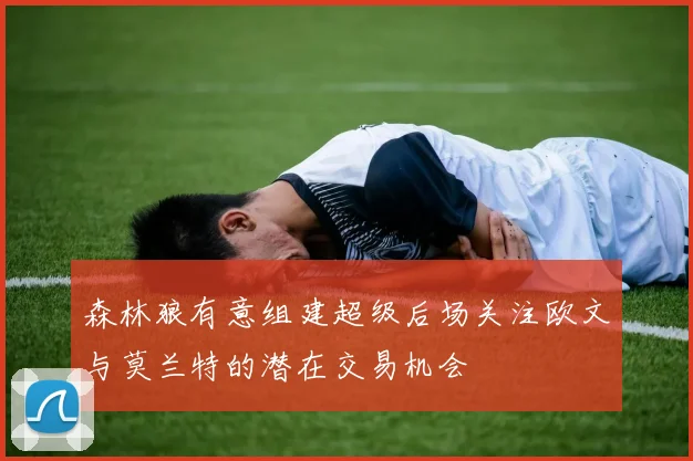 森林狼有意组建超级后场关注欧文与莫兰特的潜在交易机会