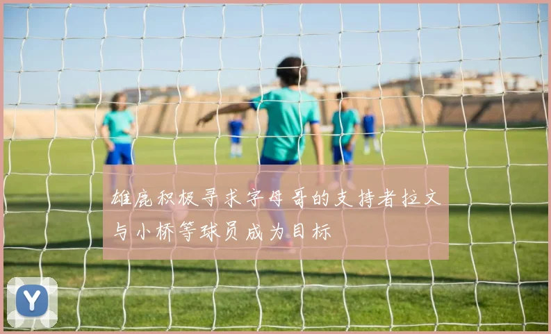雄鹿积极寻求字母哥的支持者拉文与小桥等球员成为目标