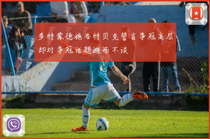 多特蒙德施洛特贝克誓言争冠高层却对争冠话题避而不谈