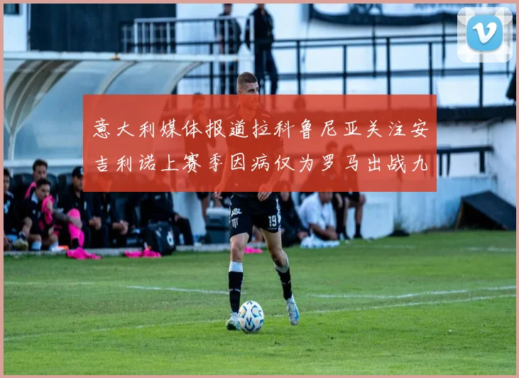 意大利媒体报道拉科鲁尼亚关注安吉利诺上赛季因病仅为罗马出战九场