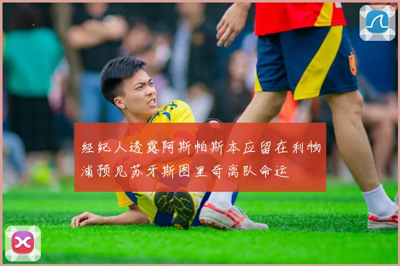 经纪人透露阿斯帕斯本应留在利物浦预见苏牙斯图里奇离队命运